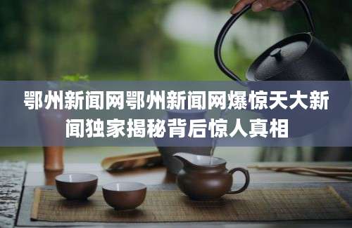 鄂州新闻网鄂州新闻网爆惊天大新闻独家揭秘背后惊人真相