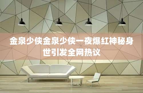 金泉少侠金泉少侠一夜爆红神秘身世引发全网热议