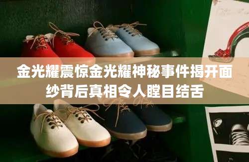 金光耀震惊金光耀神秘事件揭开面纱背后真相令人瞠目结舌