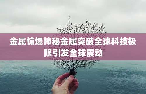 金属惊爆神秘金属突破全球科技极限引发全球震动