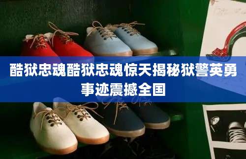 酷狱忠魂酷狱忠魂惊天揭秘狱警英勇事迹震撼全国