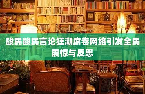酸民酸民言论狂潮席卷网络引发全民震惊与反思
