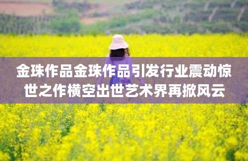 金珠作品金珠作品引发行业震动惊世之作横空出世艺术界再掀风云