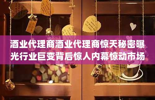 酒业代理商酒业代理商惊天秘密曝光行业巨变背后惊人内幕惊动市场