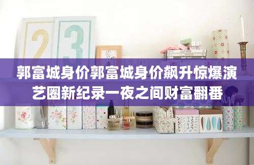 郭富城身价郭富城身价飙升惊爆演艺圈新纪录一夜之间财富翻番