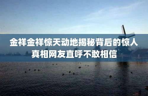 金祥金祥惊天动地揭秘背后的惊人真相网友直呼不敢相信