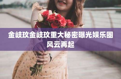 金岐玟金岐玟重大秘密曝光娱乐圈风云再起