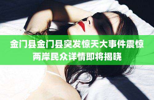 金门县金门县突发惊天大事件震惊两岸民众详情即将揭晓