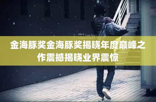 金海豚奖金海豚奖揭晓年度巅峰之作震撼揭晓业界震惊