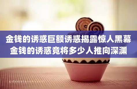 金钱的诱惑巨额诱惑揭露惊人黑幕金钱的诱惑竟将多少人推向深渊