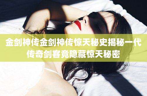 金剑神传金剑神传惊天秘史揭秘一代传奇剑客竟隐藏惊天秘密