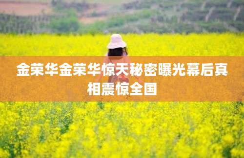金荣华金荣华惊天秘密曝光幕后真相震惊全国