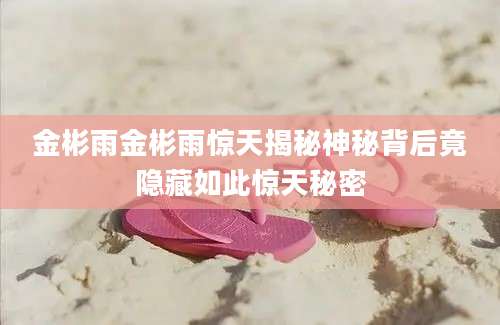 金彬雨金彬雨惊天揭秘神秘背后竟隐藏如此惊天秘密