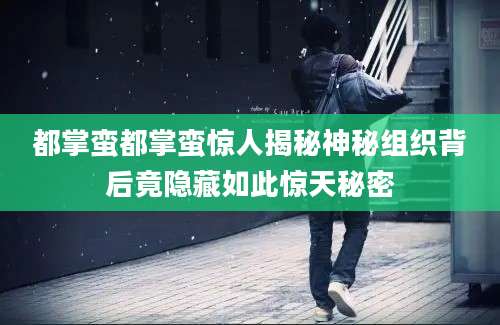 都掌蛮都掌蛮惊人揭秘神秘组织背后竟隐藏如此惊天秘密