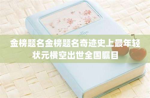 金榜题名金榜题名奇迹史上最年轻状元横空出世全国瞩目