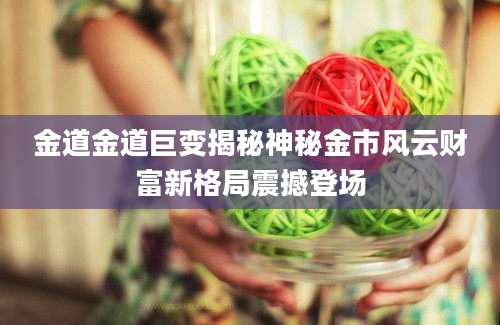 金道金道巨变揭秘神秘金市风云财富新格局震撼登场
