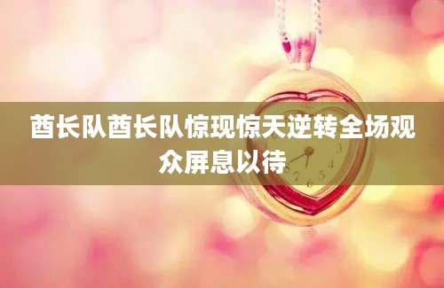 酋长队酋长队惊现惊天逆转全场观众屏息以待