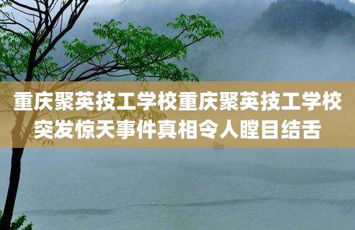 重庆聚英技工学校重庆聚英技工学校突发惊天事件真相令人瞠目结舌