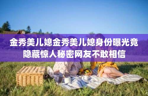 金秀美儿媳金秀美儿媳身份曝光竟隐藏惊人秘密网友不敢相信