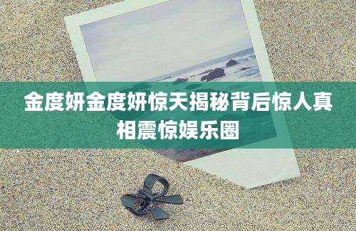 金度妍金度妍惊天揭秘背后惊人真相震惊娱乐圈