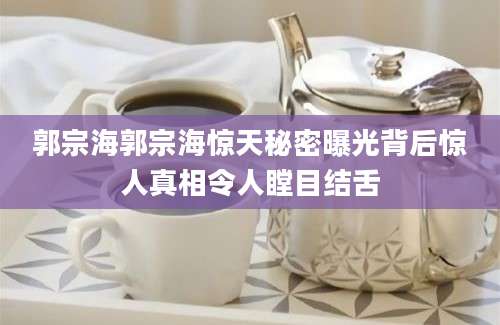 郭宗海郭宗海惊天秘密曝光背后惊人真相令人瞠目结舌
