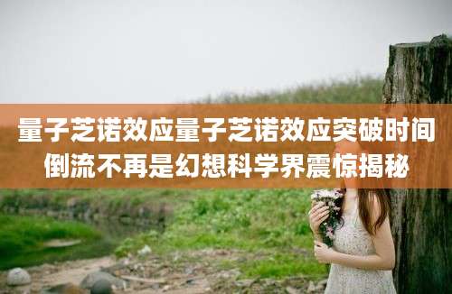 量子芝诺效应量子芝诺效应突破时间倒流不再是幻想科学界震惊揭秘