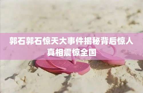 郭石郭石惊天大事件揭秘背后惊人真相震惊全国