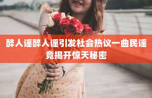 醉人谣醉人谣引发社会热议一曲民谣竟揭开惊天秘密