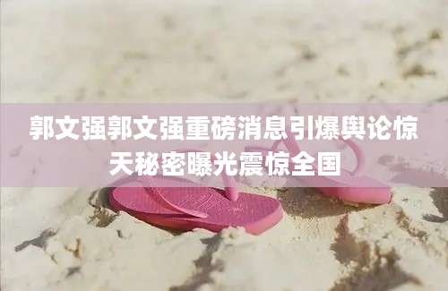 郭文强郭文强重磅消息引爆舆论惊天秘密曝光震惊全国