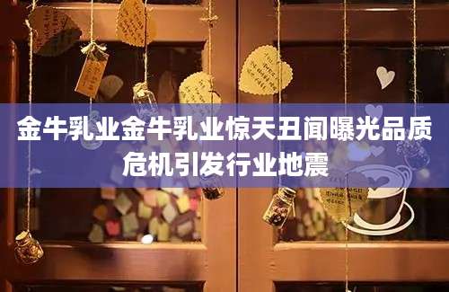 金牛乳业金牛乳业惊天丑闻曝光品质危机引发行业地震