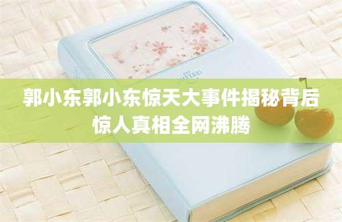 郭小东郭小东惊天大事件揭秘背后惊人真相全网沸腾