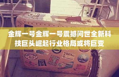 金辉一号金辉一号震撼问世全新科技巨头崛起行业格局或将巨变