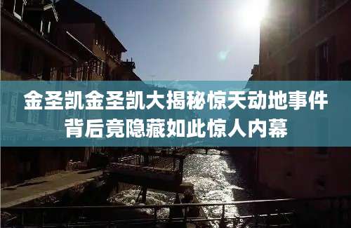 金圣凯金圣凯大揭秘惊天动地事件背后竟隐藏如此惊人内幕
