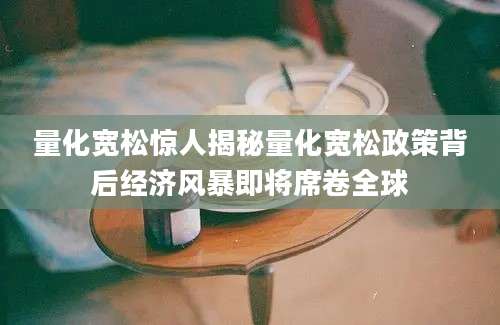 量化宽松惊人揭秘量化宽松政策背后经济风暴即将席卷全球