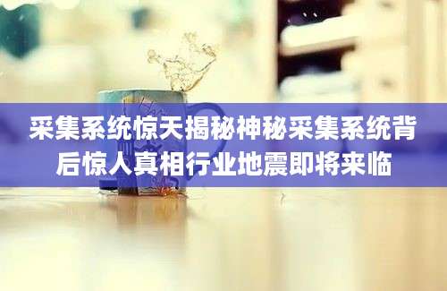 采集系统惊天揭秘神秘采集系统背后惊人真相行业地震即将来临