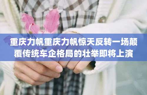 重庆力帆重庆力帆惊天反转一场颠覆传统车企格局的壮举即将上演