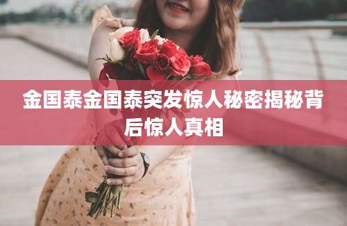 金国泰金国泰突发惊人秘密揭秘背后惊人真相