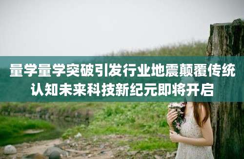 量学量学突破引发行业地震颠覆传统认知未来科技新纪元即将开启