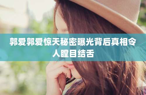 郭爱郭爱惊天秘密曝光背后真相令人瞠目结舌