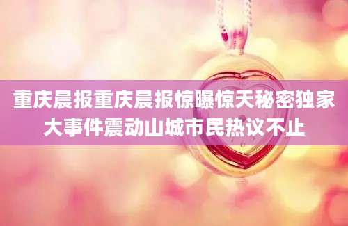 重庆晨报重庆晨报惊曝惊天秘密独家大事件震动山城市民热议不止