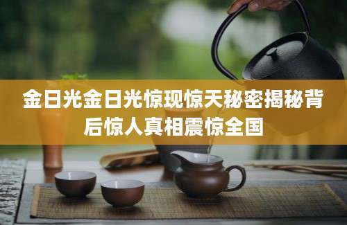 金日光金日光惊现惊天秘密揭秘背后惊人真相震惊全国