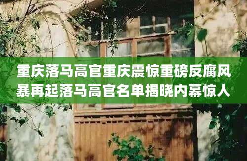 重庆落马高官重庆震惊重磅反腐风暴再起落马高官名单揭晓内幕惊人