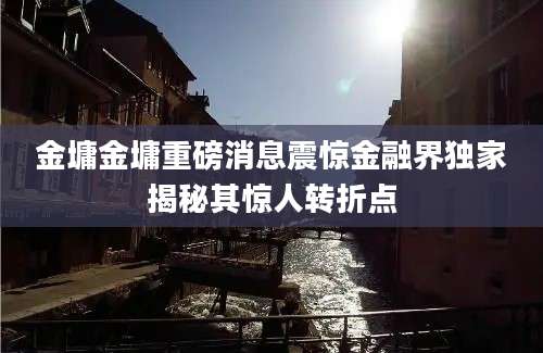 金墉金墉重磅消息震惊金融界独家揭秘其惊人转折点