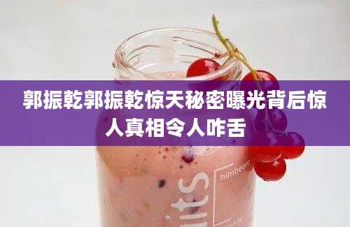郭振乾郭振乾惊天秘密曝光背后惊人真相令人咋舌
