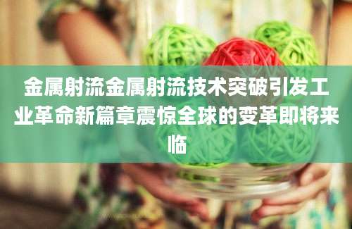 金属射流金属射流技术突破引发工业革命新篇章震惊全球的变革即将来临