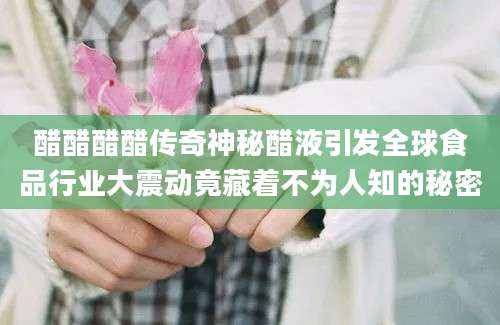 醋醋醋醋传奇神秘醋液引发全球食品行业大震动竟藏着不为人知的秘密