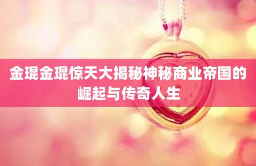 金琨金琨惊天大揭秘神秘商业帝国的崛起与传奇人生