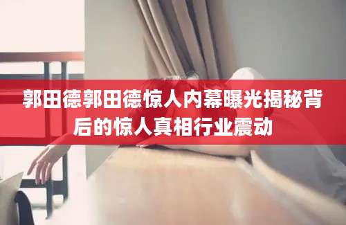 郭田德郭田德惊人内幕曝光揭秘背后的惊人真相行业震动