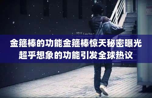 金箍棒的功能金箍棒惊天秘密曝光超乎想象的功能引发全球热议