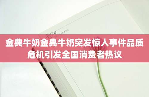 金典牛奶金典牛奶突发惊人事件品质危机引发全国消费者热议